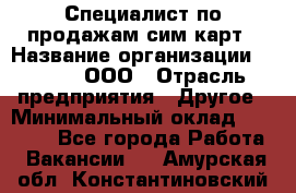 Специалист по продажам сим-карт › Название организации ­ Qprom, ООО › Отрасль предприятия ­ Другое › Минимальный оклад ­ 28 000 - Все города Работа » Вакансии   . Амурская обл.,Константиновский р-н